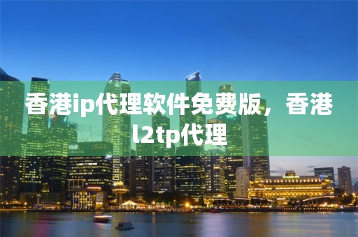 香港ip代理软件免费版，香港l2tp代理