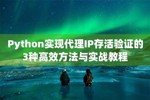 Python实现代理IP存活验证的3种高效方法与实战教程