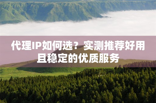 代理IP如何选？实测推荐好用且稳定的优质服务