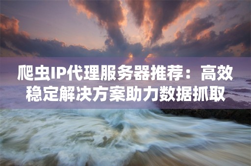 爬虫IP代理服务器推荐：高效稳定解决方案助力数据抓取