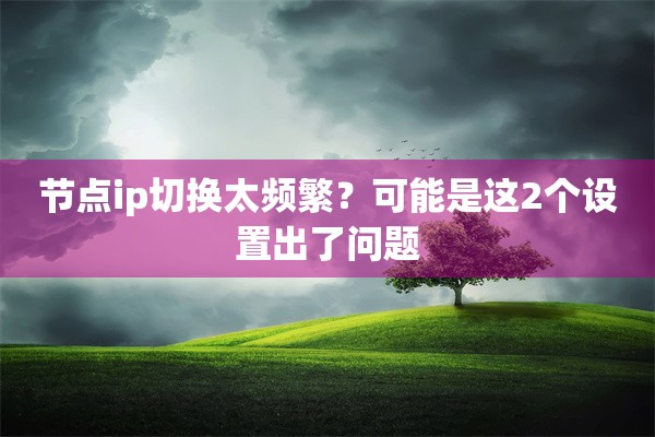节点ip切换太频繁？可能是这2个设置出了问题