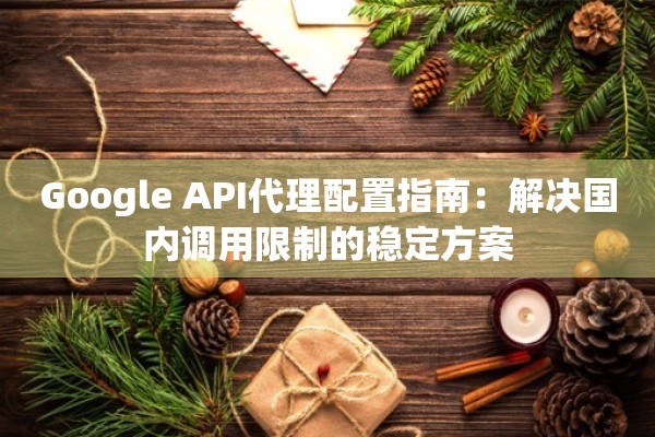 Google API代理配置指南:解决国内调用限制的稳定方案