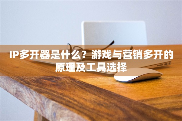 IP多开器是什么?游戏与营销多开的原理及工具选择