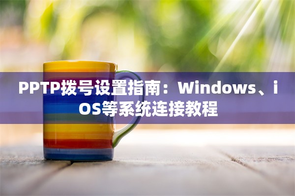 PPTP拨号设置指南:Windows、iOS等系统连接教程