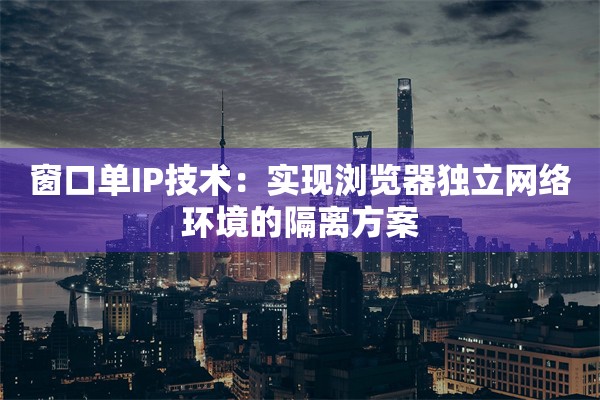 窗口单IP技术：实现浏览器独立网络环境的隔离方案