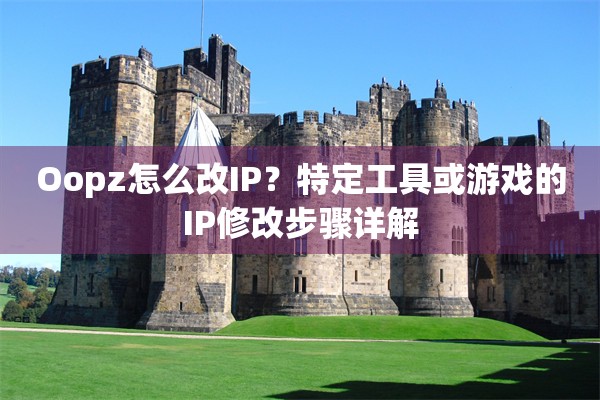 Oopz怎么改IP？特定工具或游戏的IP修改步骤详解