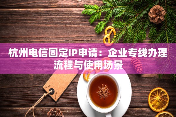 杭州电信固定IP申请：企业专线办理流程与使用场景