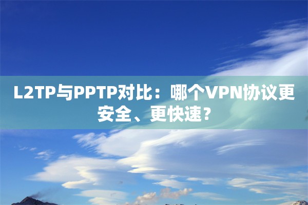 L2TP与PPTP对比：哪个VPN协议更安全、更快速？
