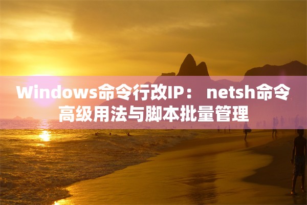 Windows命令行改IP: netsh命令高级用法与脚本批量管理