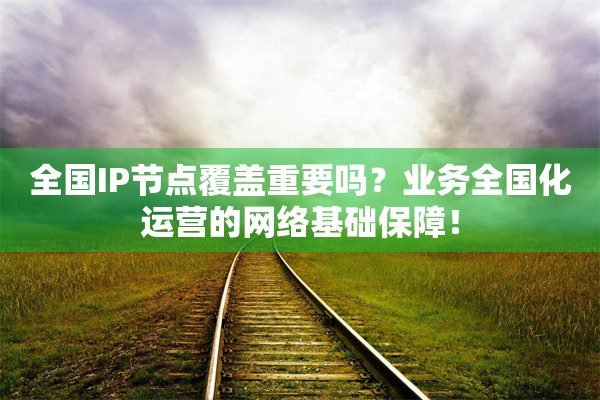 全国IP节点覆盖重要吗?业务全国化运营的网络基础保障!