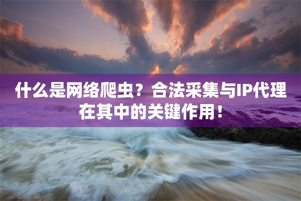 什么是网络爬虫?合法采集与IP代理在其中的关键作用!
