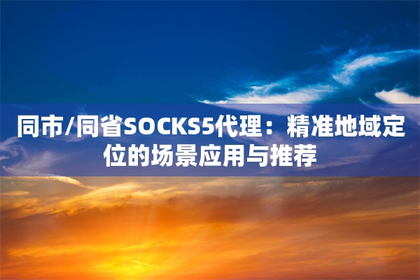同市/同省SOCKS5代理:精准地域定位的场景应用与推荐