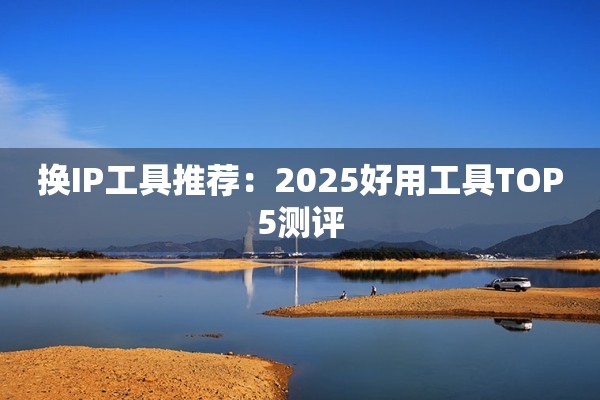 换IP工具推荐:2025好用工具TOP5测评