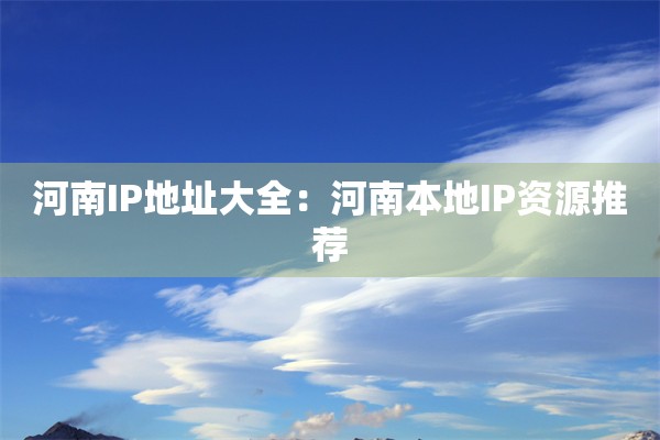 河南IP地址大全:河南本地IP资源推荐