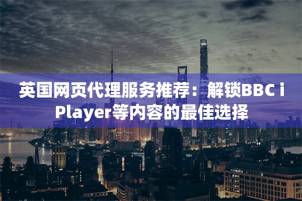 英国网页代理服务推荐:解锁BBC iPlayer等内容的最佳选择