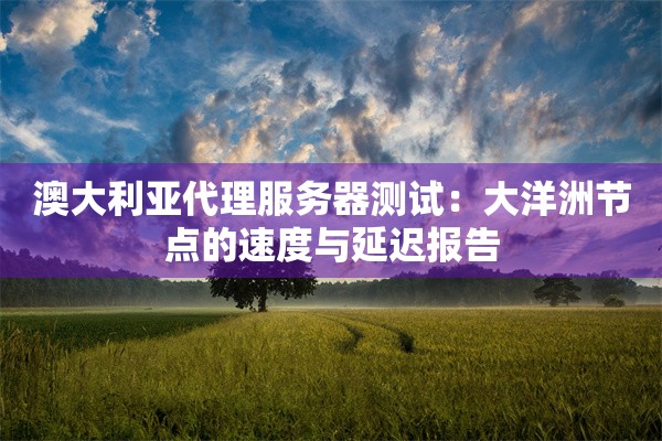 澳大利亚代理服务器测试:大洋洲节点的速度与延迟报告