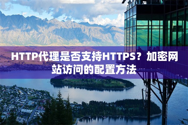 HTTP代理是否支持HTTPS？加密网站访问的配置方法