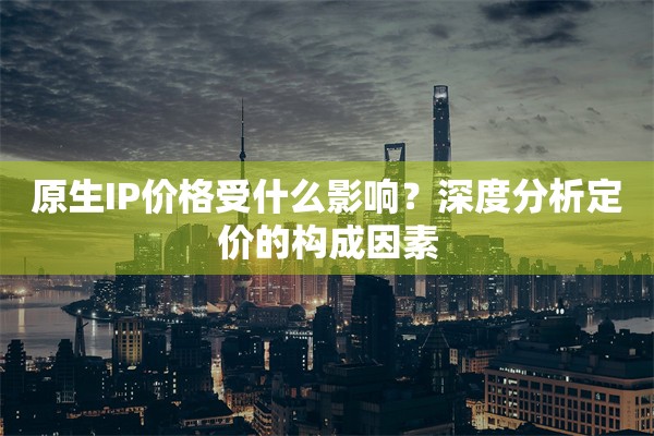 原生IP价格受什么影响？深度分析定价的构成因素