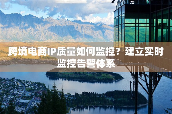 跨境电商IP质量如何监控？建立实时监控告警体系