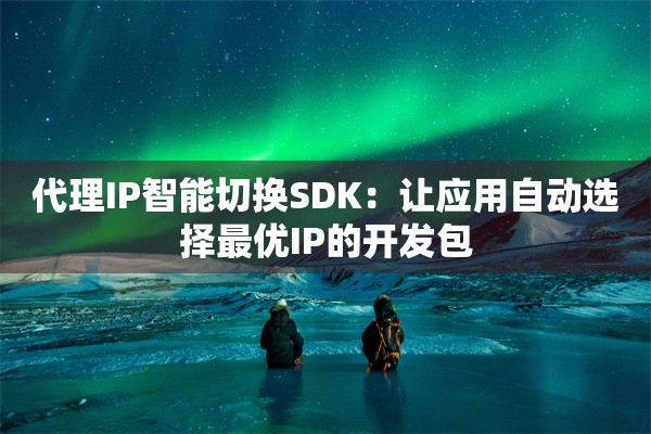 代理IP智能切换SDK：让应用自动选择最优IP的开发包