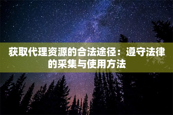 获取代理资源的合法途径：遵守法律的采集与使用方法