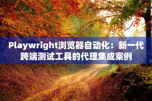 Playwright浏览器自动化：新一代跨端测试工具的代理集成案例