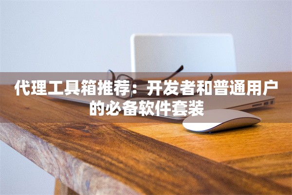 代理工具箱推荐：开发者和普通用户的必备软件套装