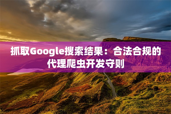 抓取Google搜索结果：合法合规的代理爬虫开发守则