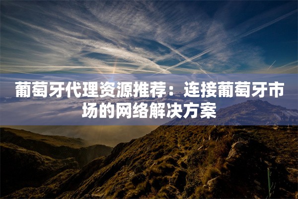 葡萄牙代理资源推荐：连接葡萄牙市场的网络解决方案