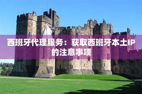 西班牙代理服务：获取西班牙本土IP的注意事项