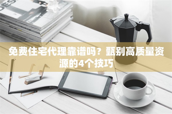 免费住宅代理靠谱吗？甄别高质量资源的4个技巧