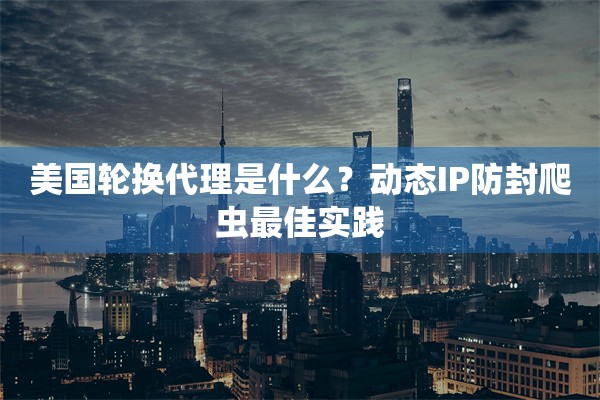 美国轮换代理是什么？动态IP防封爬虫最佳实践