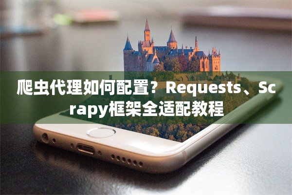 爬虫代理如何配置？Requests、Scrapy框架全适配教程