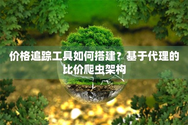 价格追踪工具如何搭建？基于代理的比价爬虫架构