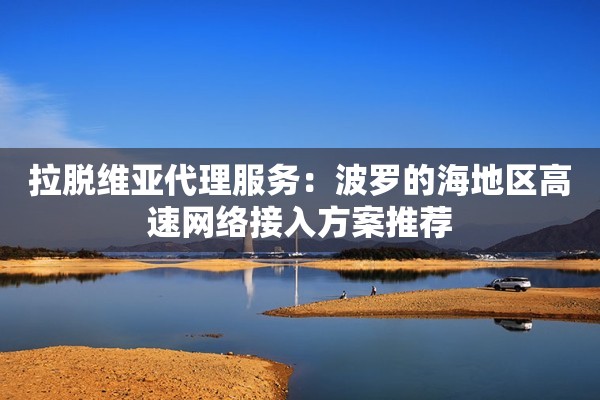 拉脱维亚代理服务：波罗的海地区高速网络接入方案推荐