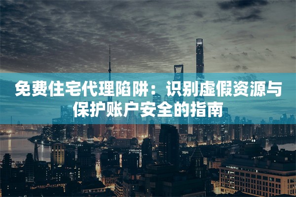 免费住宅代理陷阱：识别虚假资源与保护账户安全的指南