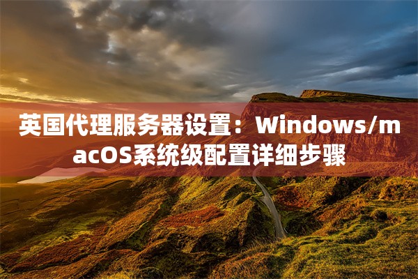 英国代理服务器设置：Windows/macOS系统级配置详细步骤