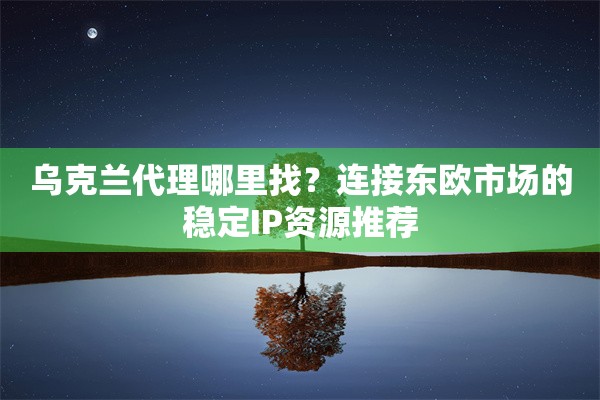 乌克兰代理哪里找？连接东欧市场的稳定IP资源推荐
