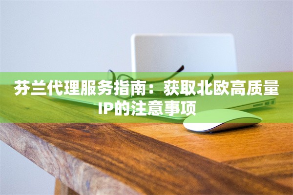 芬兰代理服务指南：获取北欧高质量IP的注意事项