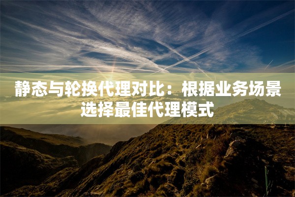 静态与轮换代理对比：根据业务场景选择最佳代理模式