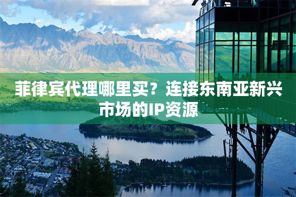 菲律宾代理哪里买？连接东南亚新兴市场的IP资源