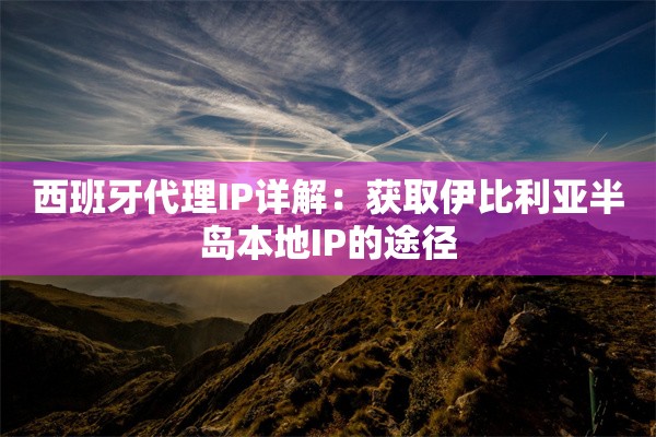 西班牙代理IP详解：获取伊比利亚半岛本地IP的途径
