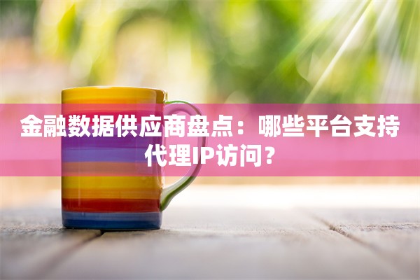 金融数据供应商盘点：哪些平台支持代理IP访问？