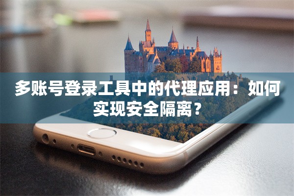 多账号登录工具中的代理应用:如何实现安全隔离?