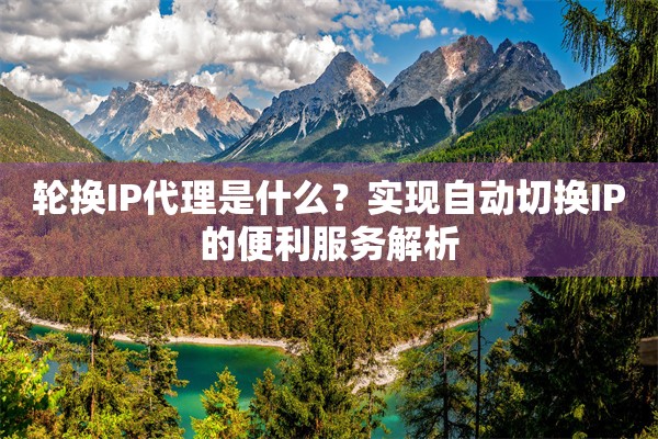 轮换IP代理是什么？实现自动切换IP的便利服务解析