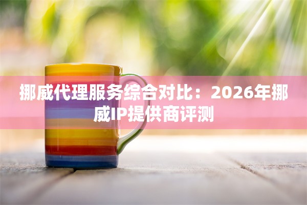 挪威代理服务综合对比：2026年挪威IP提供商评测