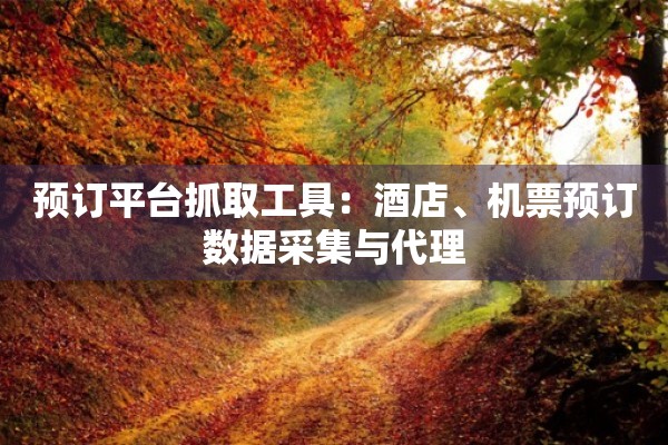 预订平台抓取工具:酒店、机票预订数据采集与代理