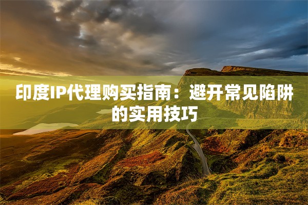 印度IP代理购买指南:避开常见陷阱的实用技巧