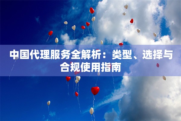 中国代理服务全解析:类型、选择与合规使用指南