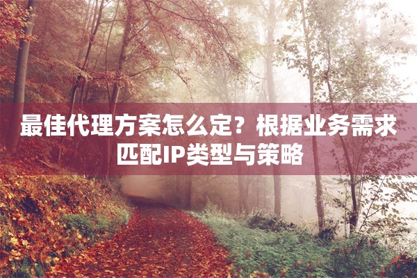 最佳代理方案怎么定？根据业务需求匹配IP类型与策略